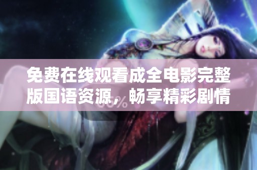 免费在线观看成全电影完整版国语资源，畅享精彩剧情与表演