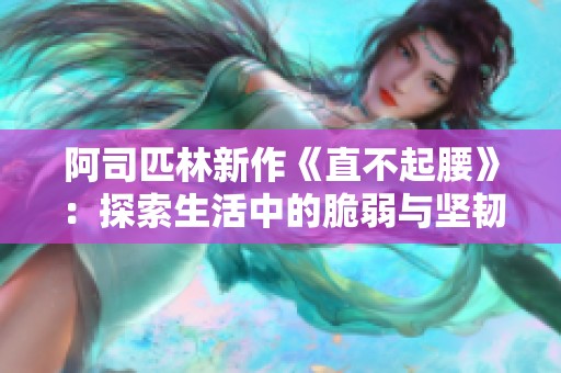 阿司匹林新作《直不起腰》：探索生活中的脆弱与坚韧