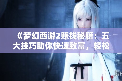 《梦幻西游2赚钱秘籍：五大技巧助你快速致富，轻松实现财务自由》
