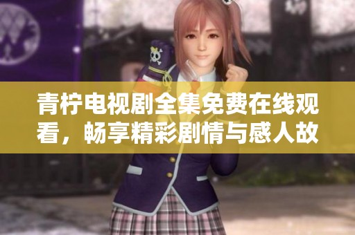 青柠电视剧全集免费在线观看，畅享精彩剧情与感人故事