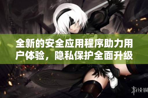 全新的安全应用程序助力用户体验，隐私保护全面升级