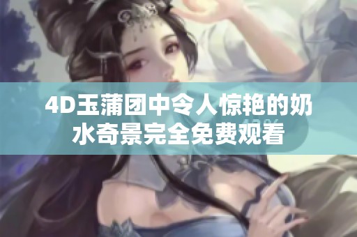 4D玉蒲团中令人惊艳的奶水奇景完全免费观看