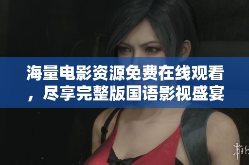 海量电影资源免费在线观看，尽享完整版国语影视盛宴