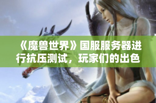 《魔兽世界》国服服务器进行抗压测试，玩家们的出色表现令人充满期待与惊喜