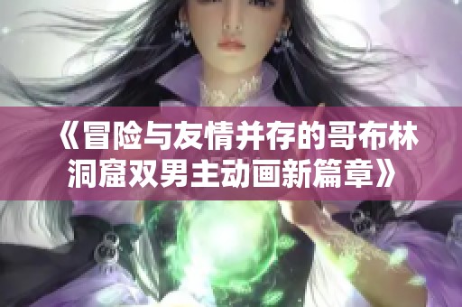 《冒险与友情并存的哥布林洞窟双男主动画新篇章》