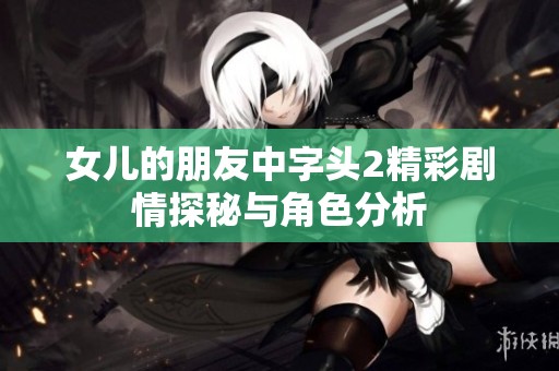 女儿的朋友中字头2精彩剧情探秘与角色分析