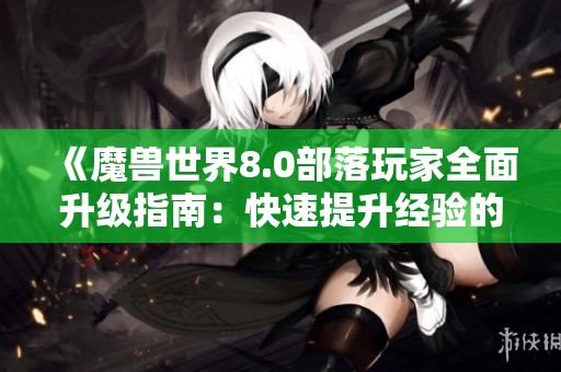 《魔兽世界8.0部落玩家全面升级指南：快速提升经验的必备攻略》