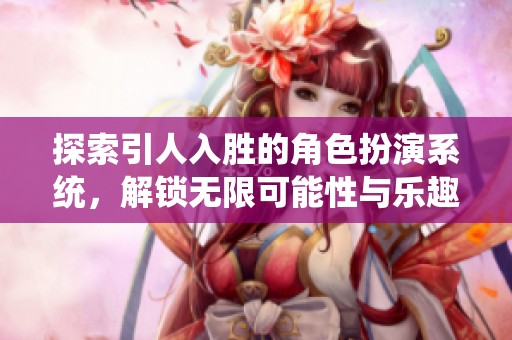 探索引人入胜的角色扮演系统，解锁无限可能性与乐趣