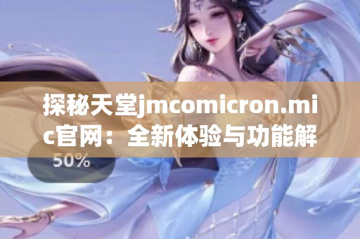 探秘天堂jmcomicron.mic官网：全新体验与功能解锁解析