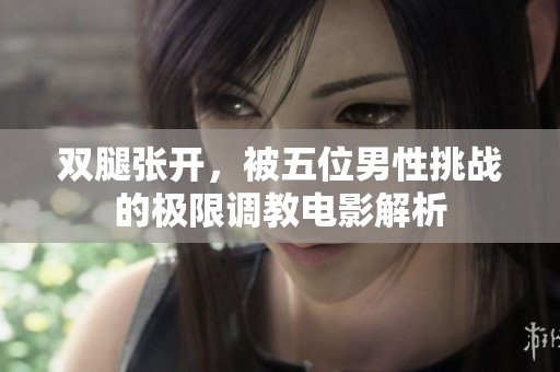 双腿张开，被五位男性挑战的极限调教电影解析