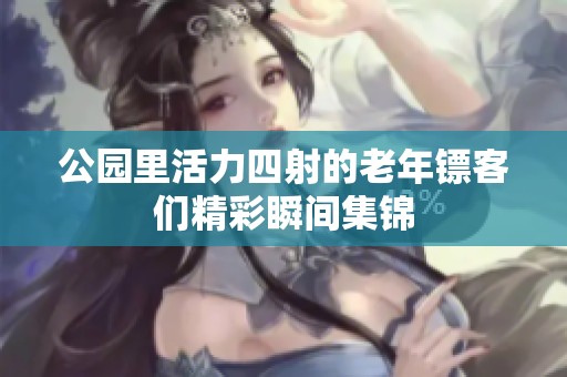 公园里活力四射的老年镖客们精彩瞬间集锦