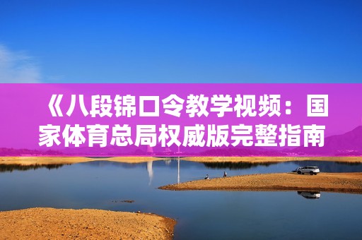 《八段锦口令教学视频：国家体育总局权威版完整指南》