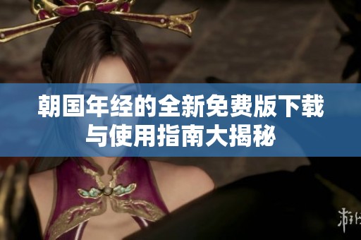 朝国年经的全新免费版下载与使用指南大揭秘