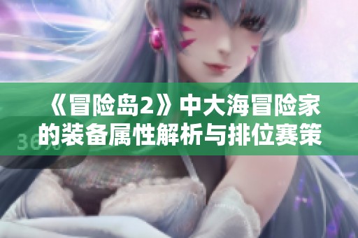 《冒险岛2》中大海冒险家的装备属性解析与排位赛策略分享指南