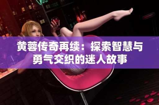 黄蓉传奇再续：探索智慧与勇气交织的迷人故事