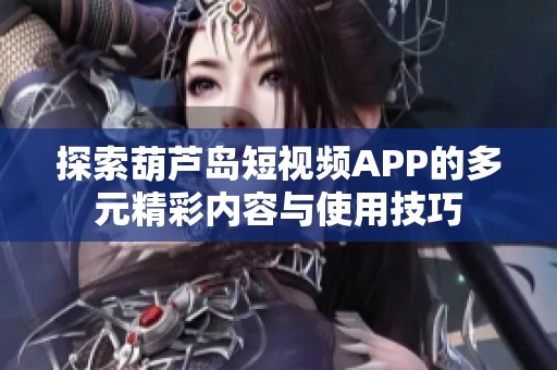 探索葫芦岛短视频APP的多元精彩内容与使用技巧