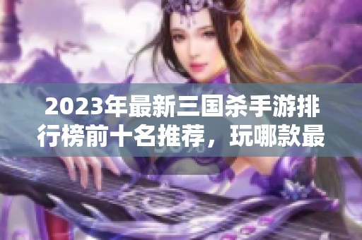 2023年最新三国杀手游排行榜前十名推荐，玩哪款最精彩更具收藏价值