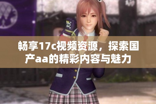 畅享17c视频资源，探索国产aa的精彩内容与魅力
