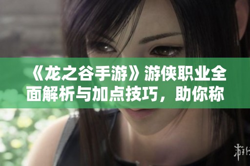 《龙之谷手游》游侠职业全面解析与加点技巧，助你称霸战场成为王者！