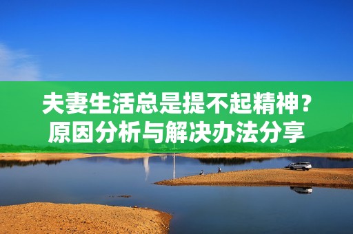 夫妻生活总是提不起精神？原因分析与解决办法分享