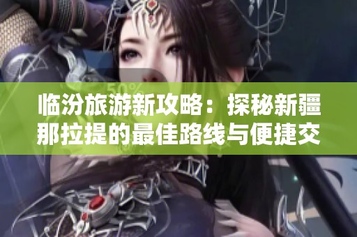 临汾旅游新攻略：探秘新疆那拉提的最佳路线与便捷交通方式详解