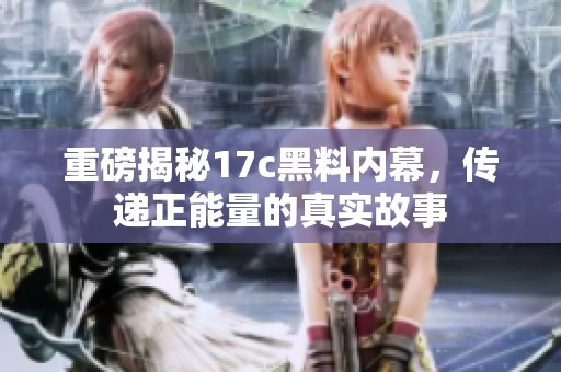 重磅揭秘17c黑料内幕，传递正能量的真实故事