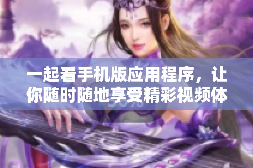 一起看手机版应用程序，让你随时随地享受精彩视频体验