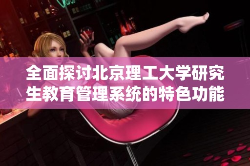 全面探讨北京理工大学研究生教育管理系统的特色功能与独特优势