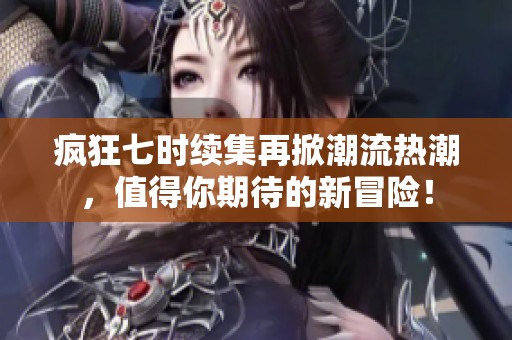 疯狂七时续集再掀潮流热潮，值得你期待的新冒险！