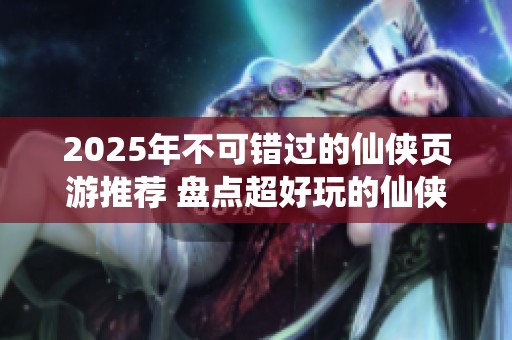 2025年不可错过的仙侠页游推荐 盘点超好玩的仙侠网页游戏