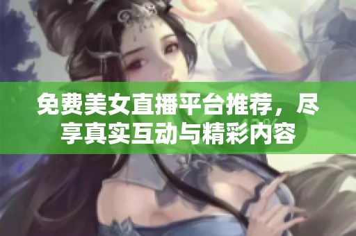 免费美女直播平台推荐，尽享真实互动与精彩内容