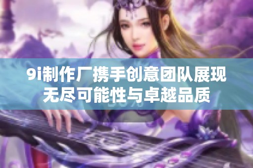 9i制作厂携手创意团队展现无尽可能性与卓越品质