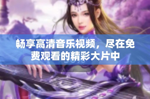 畅享高清音乐视频，尽在免费观看的精彩大片中
