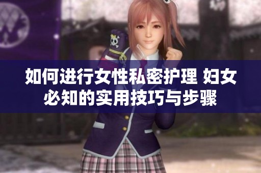 如何进行女性私密护理 妇女必知的实用技巧与步骤
