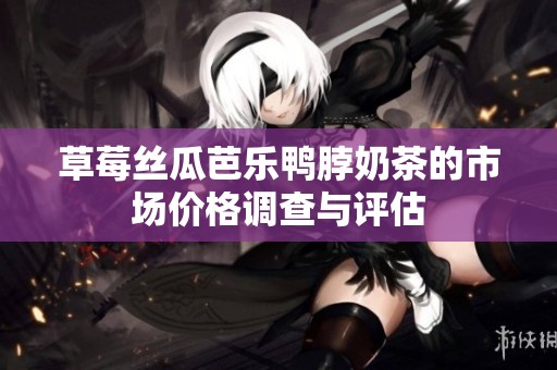 草莓丝瓜芭乐鸭脖奶茶的市场价格调查与评估