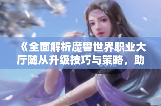 《全面解析魔兽世界职业大厅随从升级技巧与策略，助你提升游戏体验》