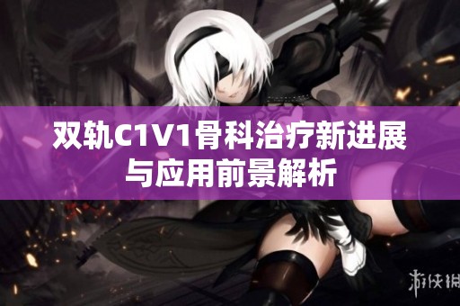 双轨C1V1骨科治疗新进展与应用前景解析
