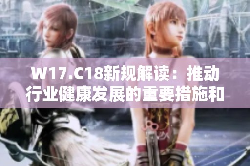 W17.C18新规解读：推动行业健康发展的重要措施和影响分析