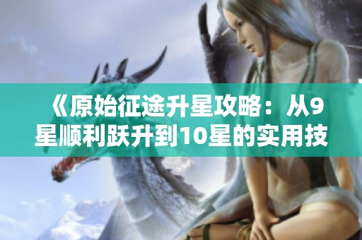 《原始征途升星攻略：从9星顺利跃升到10星的实用技巧分享》