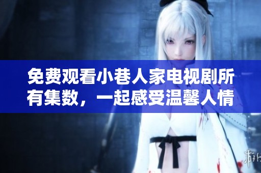 免费观看小巷人家电视剧所有集数，一起感受温馨人情故事