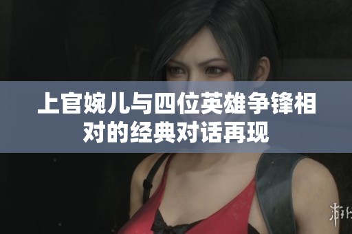 上官婉儿与四位英雄争锋相对的经典对话再现