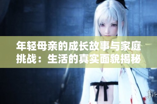 年轻母亲的成长故事与家庭挑战：生活的真实面貌揭秘