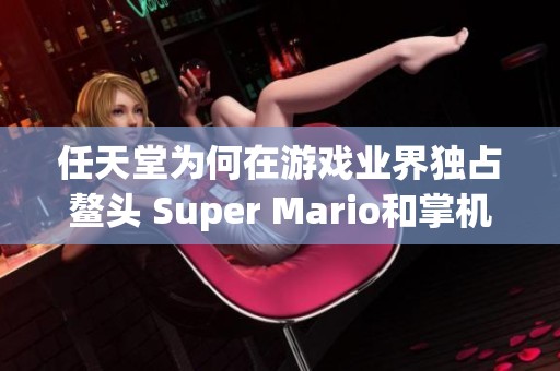 任天堂为何在游戏业界独占鳌头 Super Mario和掌机时代的传奇之路探寻