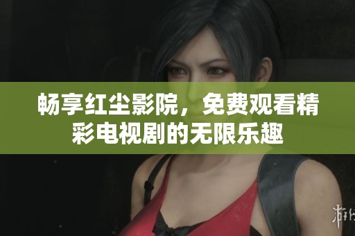 畅享红尘影院，免费观看精彩电视剧的无限乐趣