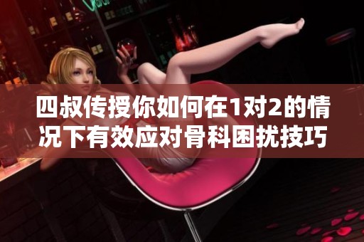 四叔传授你如何在1对2的情况下有效应对骨科困扰技巧