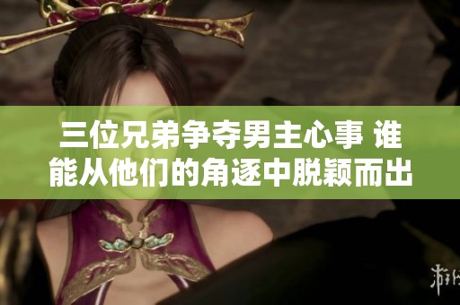 三位兄弟争夺男主心事 谁能从他们的角逐中脱颖而出赢得爱情的胜利
