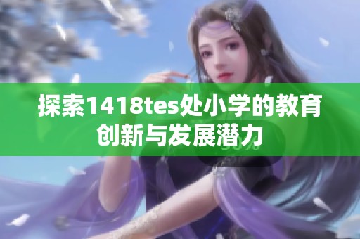 探索1418tes处小学的教育创新与发展潜力