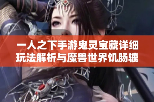 一人之下手游鬼灵宝藏详细玩法解析与魔兽世界饥肠辘辘任务全面攻略指南