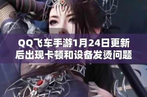 QQ飞车手游1月24日更新后出现卡顿和设备发烫问题的优化解决方案解析