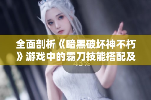 全面剖析《暗黑破坏神不朽》游戏中的霸刀技能搭配及其最佳策略解析